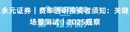 永元证券｜费率透明投资者须知：关键场景测试｜2025观察