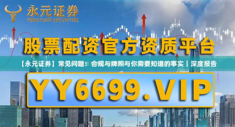 【永元证券】常见问题：合规与牌照与你需要知道的事实｜深度报告