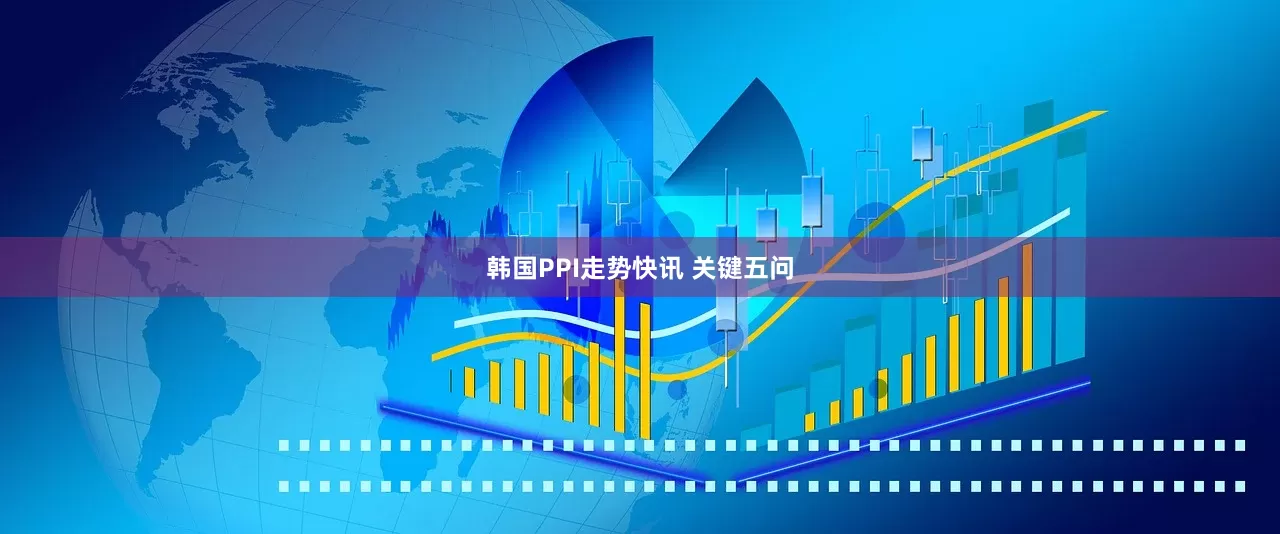 韩国PPI走势快讯 关键五问