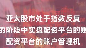 亚太股市处于指数反复拉锯阶段的阶段中实盘配资平台的账户管理机