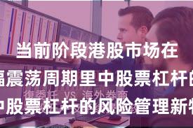 当前阶段港股市场在当前宽幅震荡周期里中股票杠杆的风险管理新特
