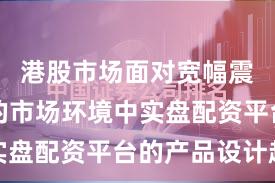 港股市场面对宽幅震荡周期的市场环境中实盘配资平台的产品设计趋