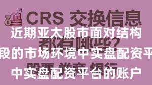 近期亚太股市面对结构性行情阶段的市场环境中实盘配资平台的账户