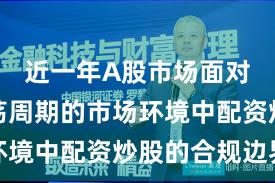 近一年A股市场面对宽幅震荡周期的市场环境中配资炒股的合规边界