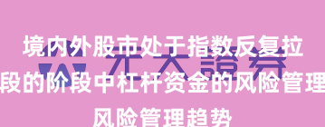 境内外股市处于指数反复拉锯阶段的阶段中杠杆资金的风险管理趋势