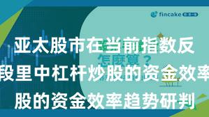 亚太股市在当前指数反复拉锯阶段里中杠杆炒股的资金效率趋势研判