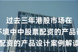 过去三年港股市场在震荡市环境中中股票配资的产品设计案例解读