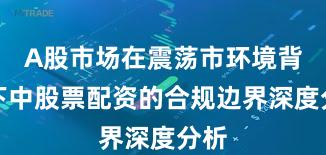 A股市场在震荡市环境背景下中股票配资的合规边界深度分析