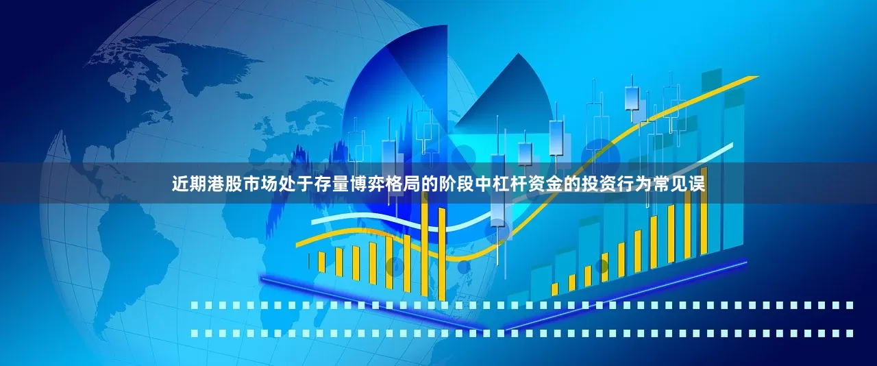 近期港股市场处于存量博弈格局的阶段中杠杆资金的投资行为常见误