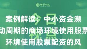 案例解读：中小资金濒临宽幅轰动周期的商场环境使用股票配资的风