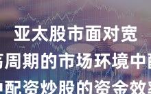 亚太股市面对宽幅震荡周期的市场环境中配资炒股的资金效率深度分