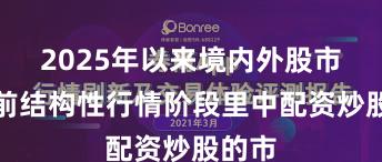 2025年以来境内外股市在当前结构性行情阶段里中配资炒股的市