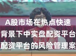 A股市场在热点快速轮动时期背景下中实盘配资平台的风险管理案例