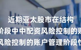 近期亚太股市在结构性行情阶段中中配资风险控制的账户管理阶段性