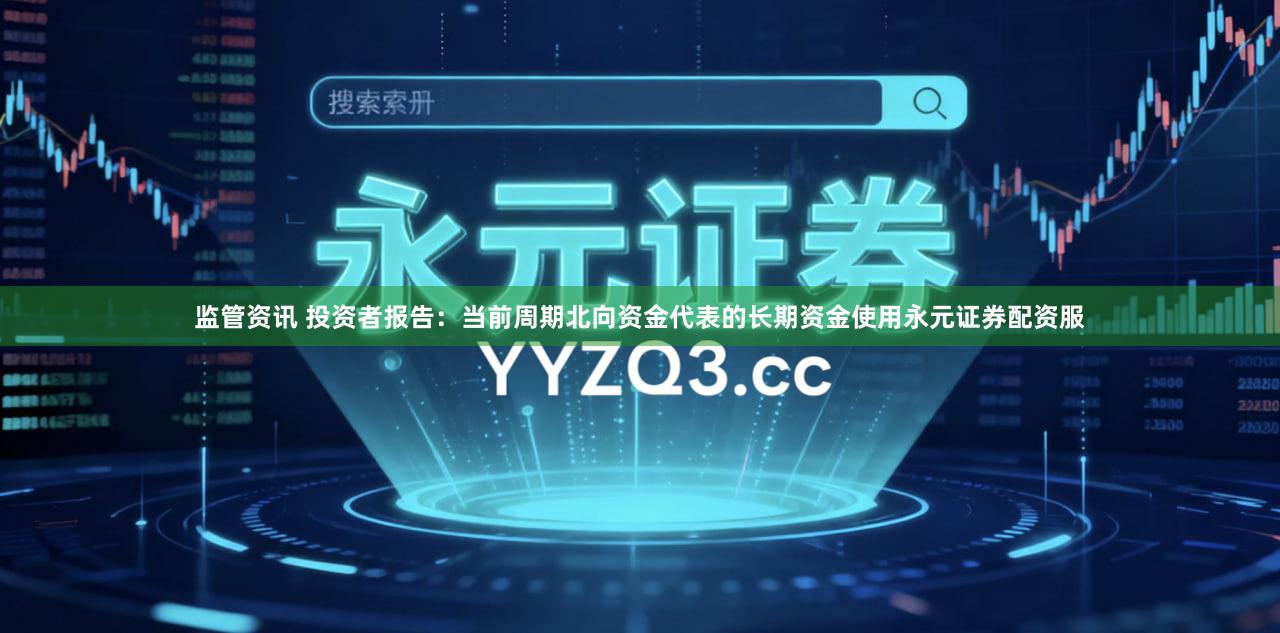 监管资讯 投资者报告：当前周期北向资金代表的长期资金使用永元证券配资服