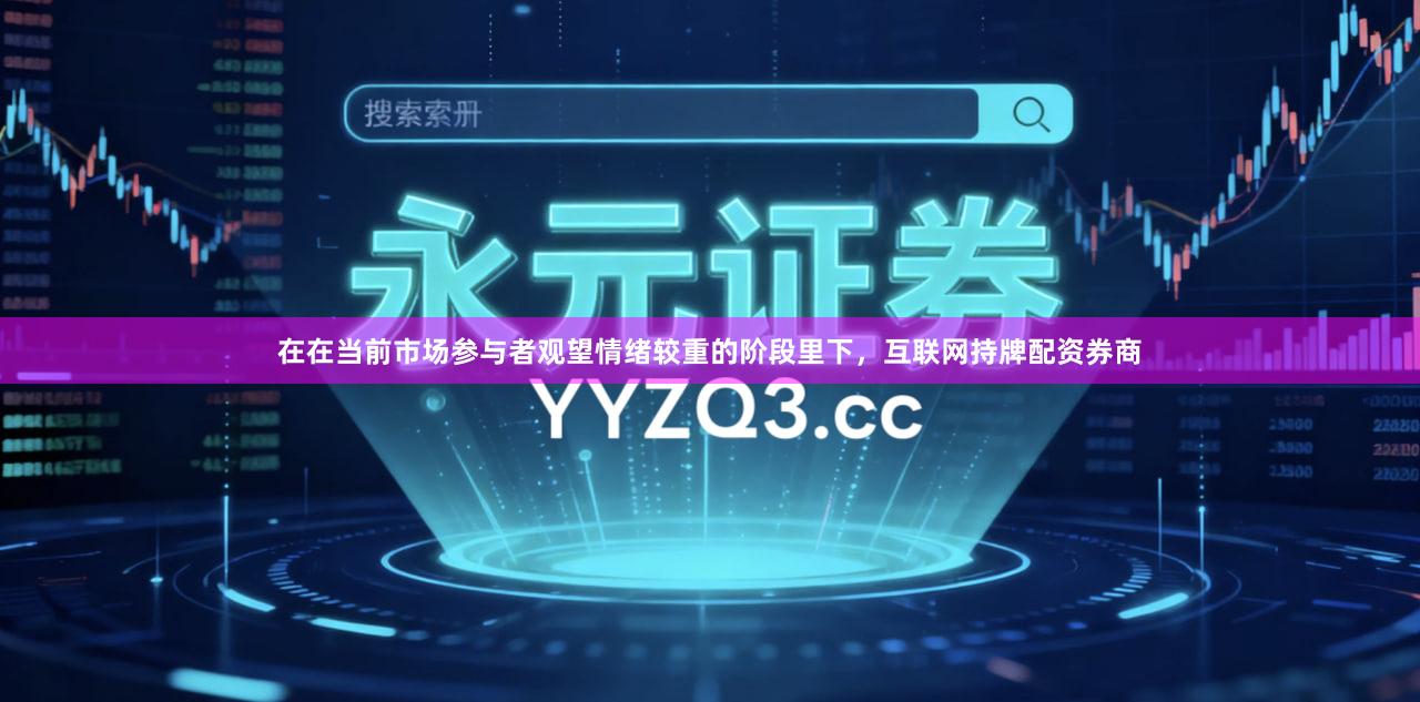 在在当前市场参与者观望情绪较重的阶段里下，互联网持牌配资券商